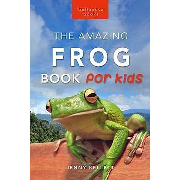 Frogs The Amazing Frog Book for Kids / Bellanova Books, Jenny Kellett