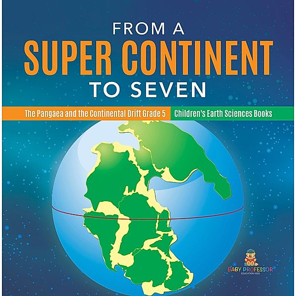 From a Super Continent to Seven | The Pangaea and the Continental Drift Grade 5 | Children's Earth Sciences Books / Baby Professor, Baby