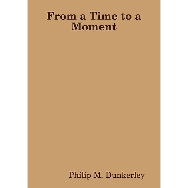 From a Time to a Moment, Philip M. Dunkerley