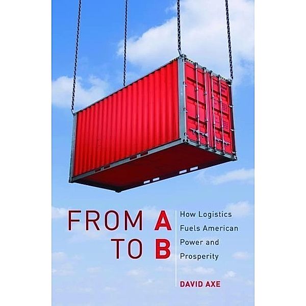 From A to B: How Logistics Fuels American Power and Prosperity, David Axe