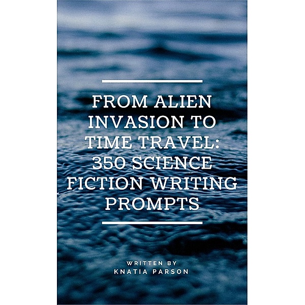 From Alien Invasion to Time Travel: 350 Science Fiction Writing Prompts, Knatia Parson