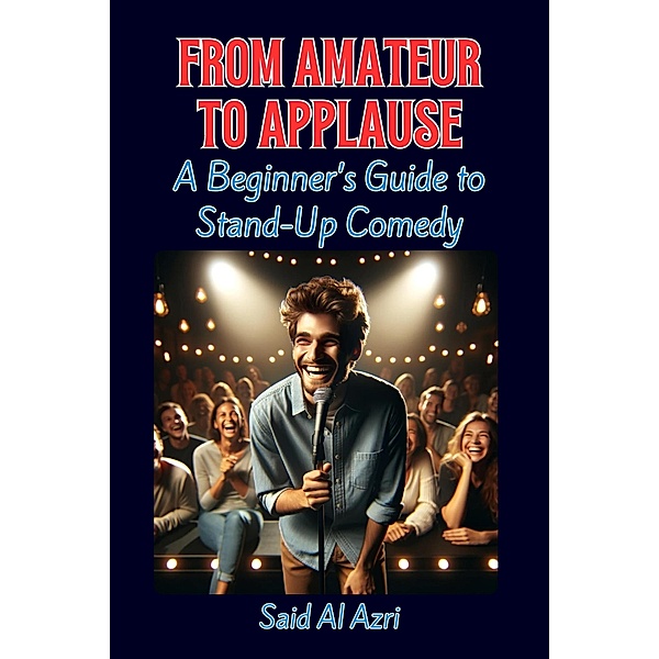 From Amateur to Applause: A Beginner's Guide to Stand-Up Comedy (Life, Hobbies, and Careers Series, #1) / Life, Hobbies, and Careers Series, Said Al Azri