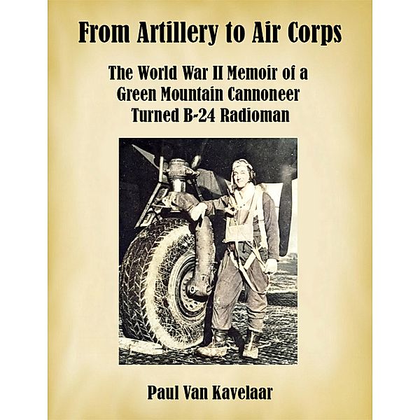 From Artillery to Air Corps: The World War II Memoir of a Green Mountain Cannoneer Turned B-24 Radioman, Paul van Kavelaar