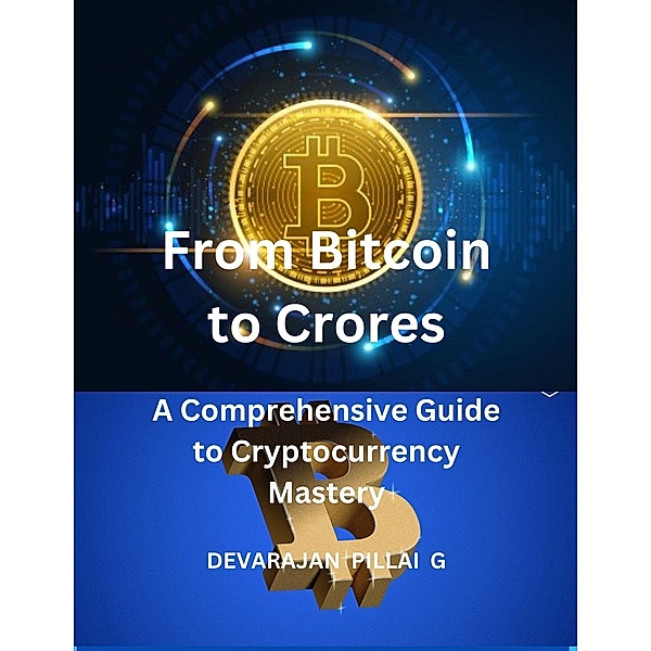 From Bitcoin to Crores: A Comprehensive Guide to Cryptocurrency Mastery, Devarajan Pillai G
