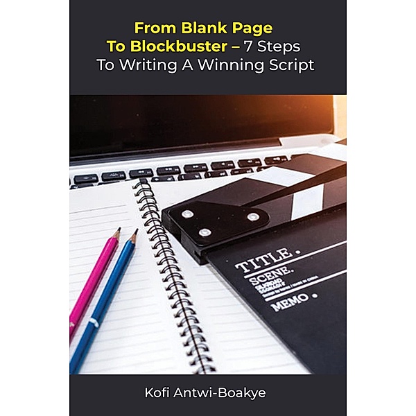 From Blank Page to Blockbuster: 7 Steps to Writing a Winning Script, Kofi Antwi Boakye