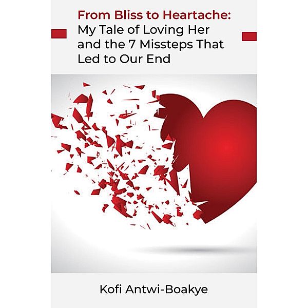 From Bliss to Heartache: My Tale of Loving Her and the 7 Missteps That Led to Our End, Kofi Antwi Boakye