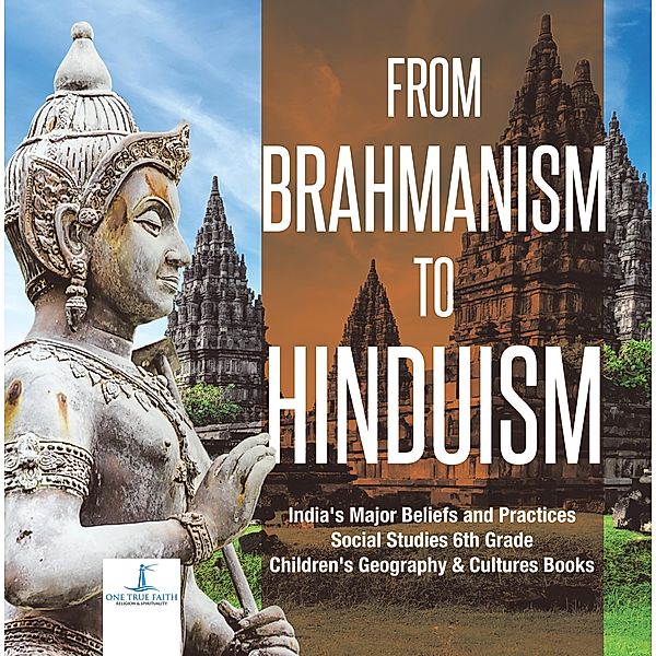 From Brahmanism to Hinduism | India's Major Beliefs and Practices | Social Studies 6th Grade | Children's Geography & Cultures Books, One True Faith