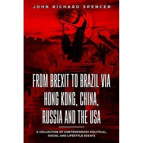 From Brexit to Brazil via Hong Kong, China, Russia and the USA / From Brexit to Brazil via Hong Kong, China, Russia and the USA, John Richard Spencer