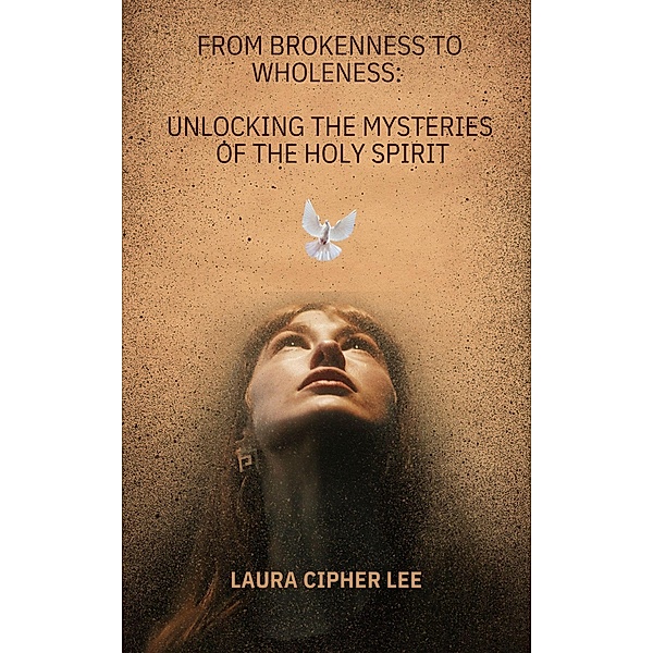 From Brokenness to Wholeness: Unlocking the Mysteries of the Holy Spirit, Laura Cipher Lee