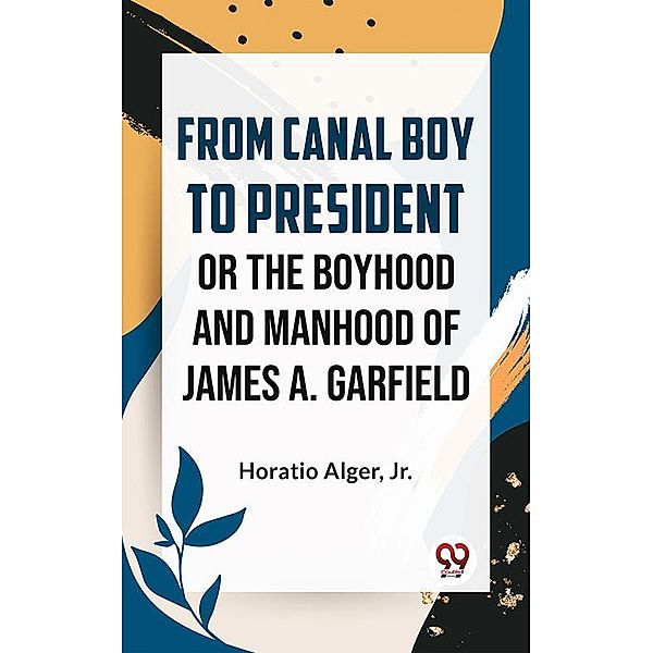 From Canal Boy To President Or The Boyhood And Manhood Of James A. Garfield, Jr. Horatio Alger