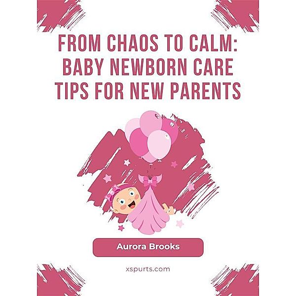 From Chaos to Calm- Baby Newborn Care Tips for New Parents, Aurora Brooks