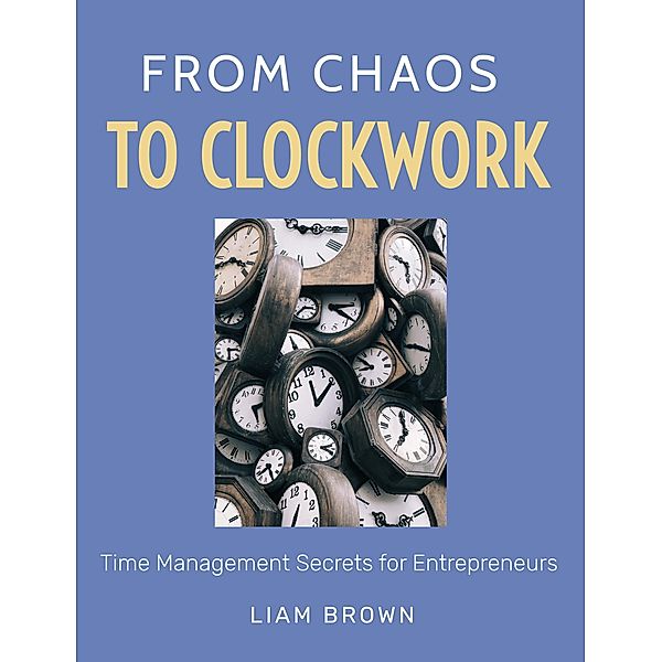 From Chaos to Clockwork: Time Management Secrets for Entrepreneurs, Liam Brown