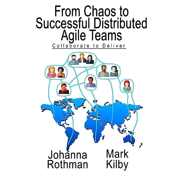 From Chaos to Successful Distributed Agile Teams: Collaborate to Deliver, Johanna Rothman, Mark Kilby