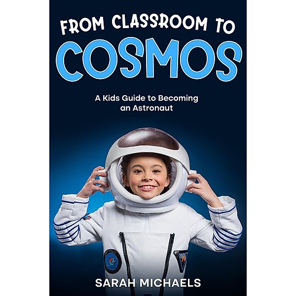 From Classroom to Cosmos: A Kids Guide to Becoming an Astronaut, Sarah Michaels