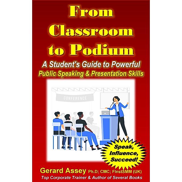 From Classroom to Podium: A Student's Guide to Powerful Public Speaking & Presentation Skills, Gerard Assey