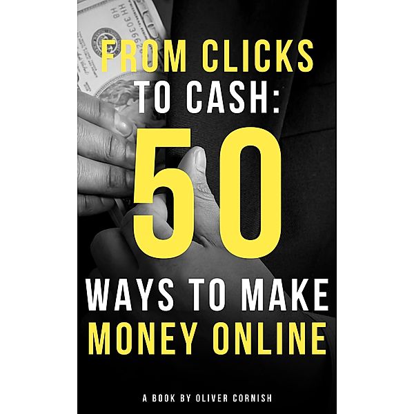 From Clicks to Cash: 50 Ways to Make Money Online (How To Make Money From...) / How To Make Money From..., Oliver Cornish