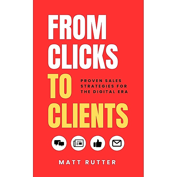 From Clicks to Clients: Proven Sales Strategies for the Digital Era, Matt Rutter