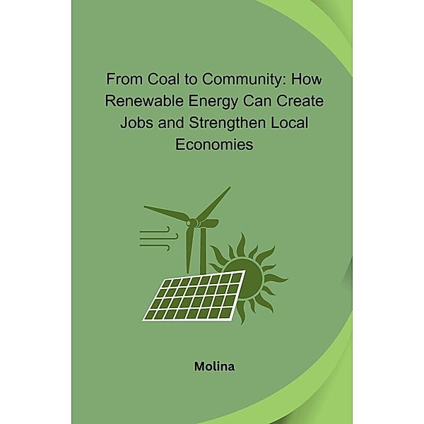 From Coal to Community: How Renewable Energy Can Create Jobs and Strengthen Local Economies, Molina