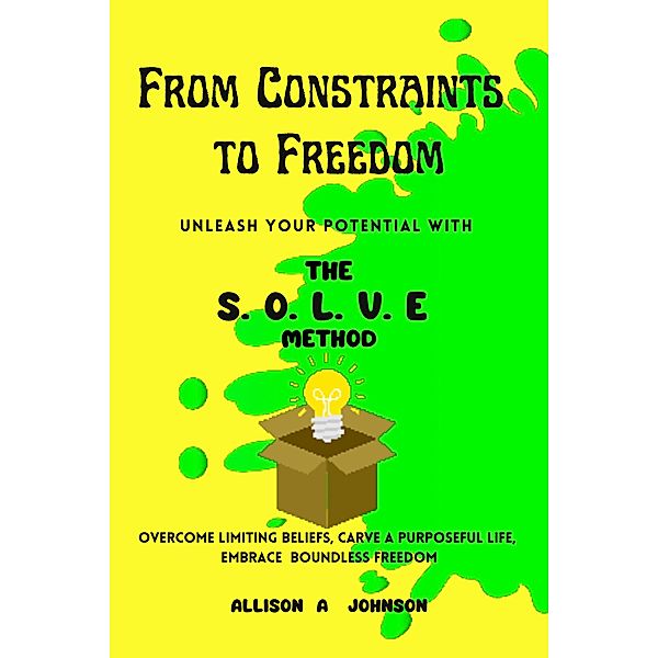 From Constraints to Freedom: Unleash Your Potential with the S.O.L.V.E Method, Allison A Johnson