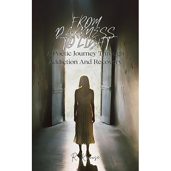 From Darkness to Light: A Poetic Journey Through Addiction And Recovery, R. Krause