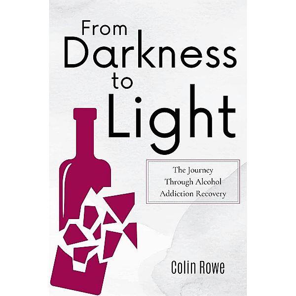 From Darkness to Light: The Journey Through Alcohol Addiction Recovery, Colin Rowe
