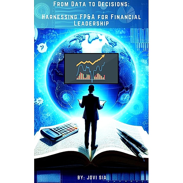 From Data to Decisions: Harnessing FP&A for Financial Leadership (FP&A Mastery Series, #1) / FP&A Mastery Series, Jovi Sia