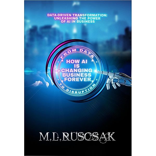 From Data to Disruption: How AI is Changing Business Forever, M. L. Ruscsak