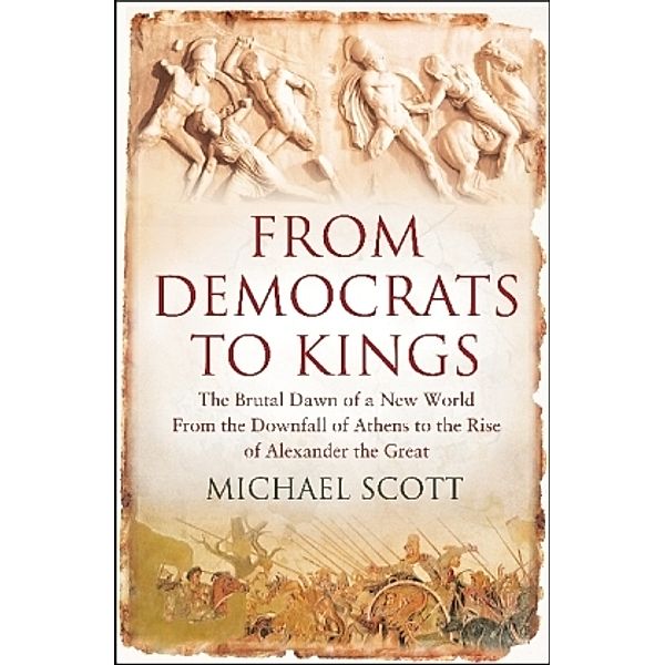 From Democrats to Kings: The Brutal Dawn of a New World from the Downfall of Athens to the Rise of Alexander the Great, Michael Scott