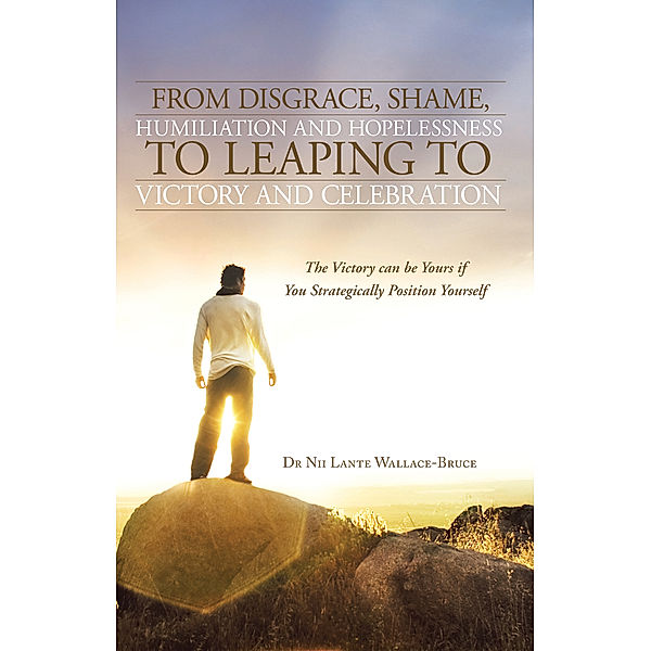 From Disgrace, Shame, Humiliation and Hopelessness to Leaping to Victory and Celebration, Dr. Nii Lante Wallace-Bruce