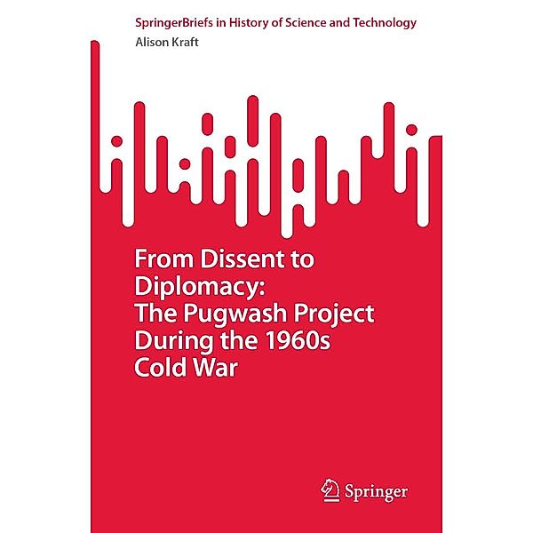 From Dissent to Diplomacy: The Pugwash Project During the 1960s Cold War / SpringerBriefs in History of Science and Technology, Alison Kraft