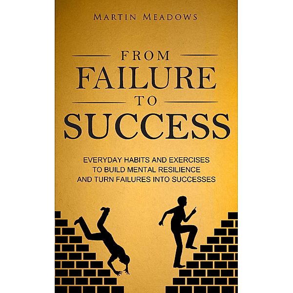 From Failure to Success: Everyday Habits and Exercises to Build Mental Resilience and Turn Failures Into Successes, Martin Meadows