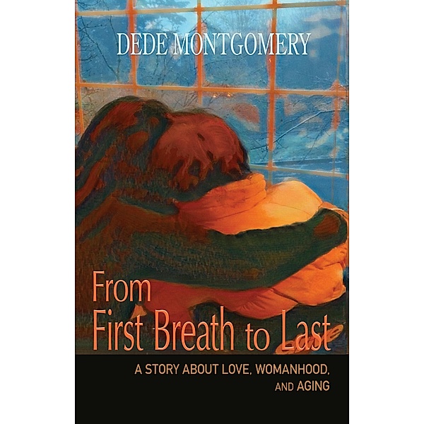 From First Breath to Last: A Story About Love, Womanhood and Aging, Dede Montgomery