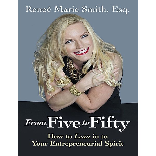 From Five to Fifty: How to Lean In to Your Entrepreneurial Spirit, Reneé Marie Smith Esq.