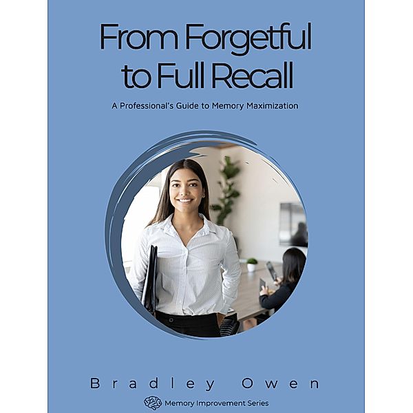 From Forgetful to Full Recall: A Professional's Guide to Memory Maximization (Memory Improvement Series, #1) / Memory Improvement Series, Bradley Owen