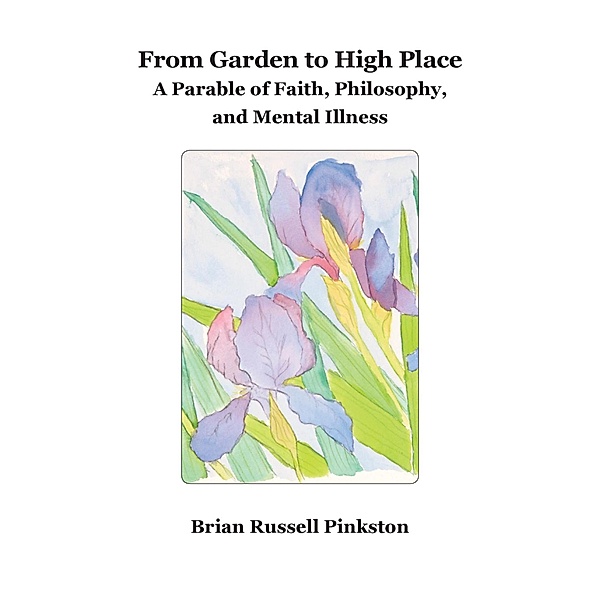 From Garden to High Place: A Parable of Faith, Philosophy, and Mental Illness / Brian Russell Pinkston, Brian Russell Pinkston