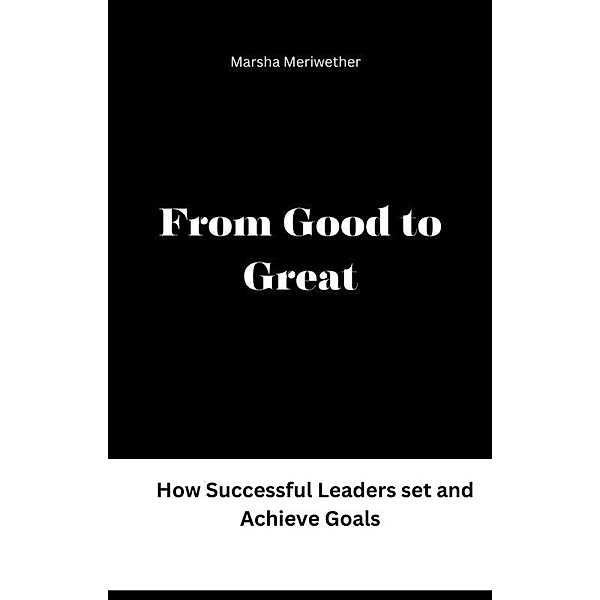 From Good to Great:How Successful Leaders set and Achieve Goals, Marsha Meriwether