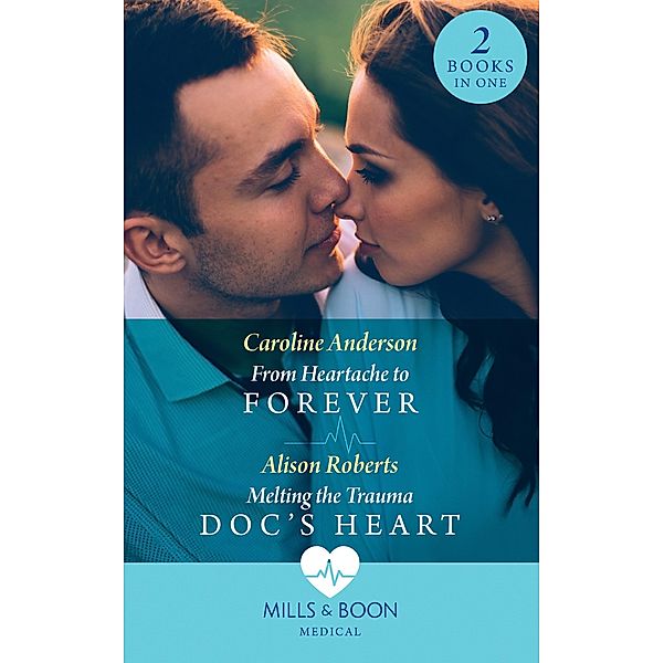 From Heartache To Forever / Melting The Trauma Doc's Heart: From Heartache to Forever (Yoxburgh Park Hospital) / Melting the Trauma Doc's Heart (Mills & Boon Medical) / Mills & Boon Medical, Caroline Anderson, Alison Roberts