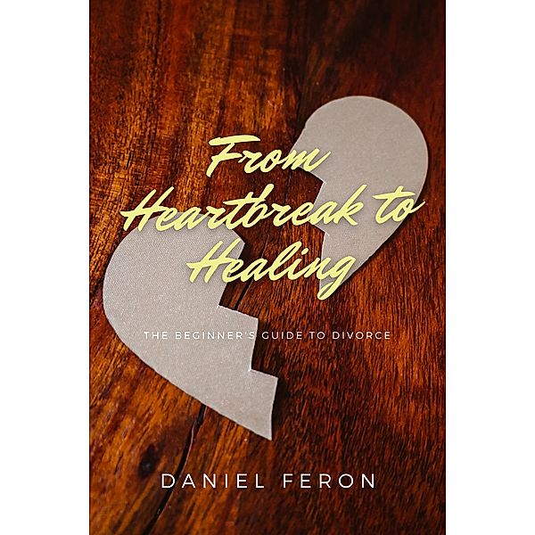 From Heartbreak to Healing: The Beginner's Guide To Divorce, Daniel Feron