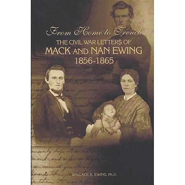 From Home to Trench:  The Civil War Letters of Mack and Nan Ewing, Wallace K. Ewing Ph. D.