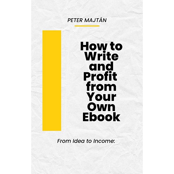From Idea to Income: How to Write and Profit  from Your Own Ebook, Peter Majtán