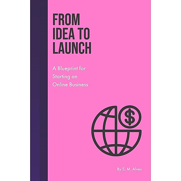 From Idea to Launch - A Blueprint for Starting an Online Business, S. M. Alves