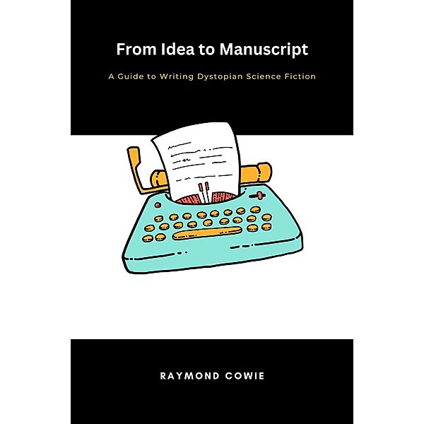 From Idea to Manuscript- A Guide to Writing Dystopian Science Fiction (Creative Writing Tutorials, #7) / Creative Writing Tutorials, Raymond Cowie