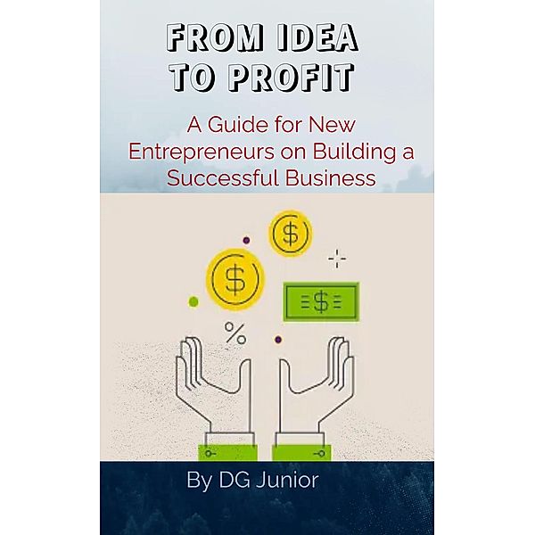 FROM IDEA TO PROFIT: A Guide for New Entrepreneurs on Building a Successful Business (Get Your Finances In Order) / Get Your Finances In Order, Dg. Junior