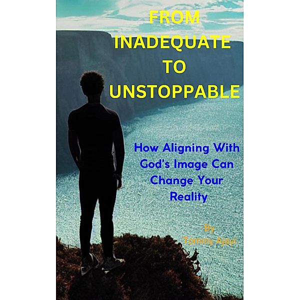 From Inadequate to Unstoppable: How Aligning with God's Opinion Can Change Your Reality, Tommy Ajayi