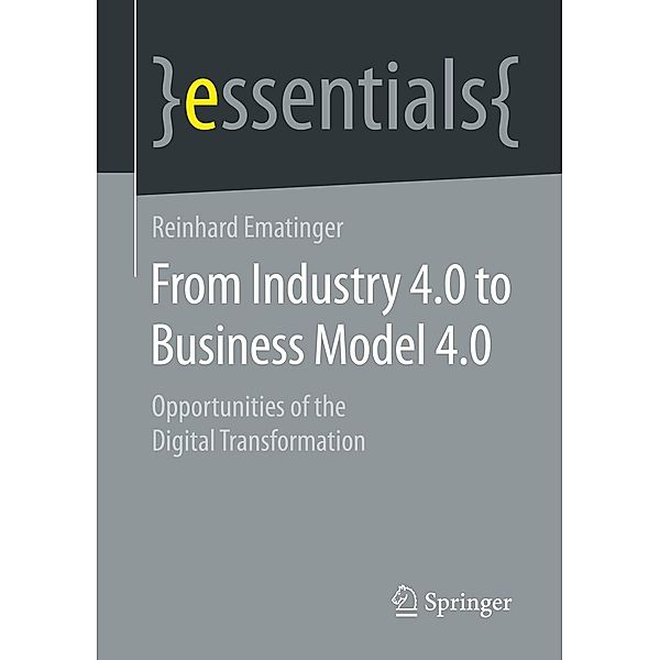 From Industry 4.0 to Business Model 4.0 / essentials, Reinhard Ematinger