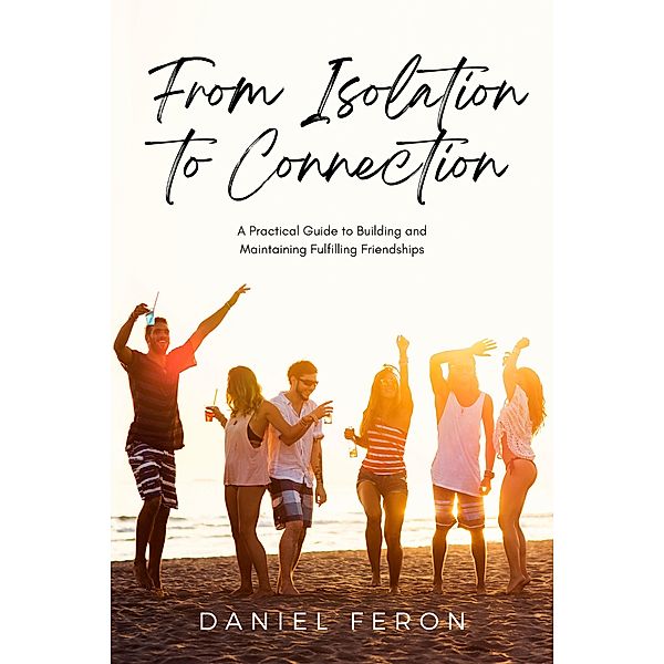 From Isolation to Connection: A Practical Guide to Building and Maintaining Fulfilling Friendships, Daniel Feron