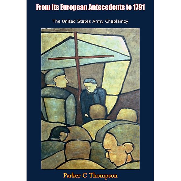 From Its European Antecedents to 1791 The United States Army Chaplaincy, Parker C Thompson