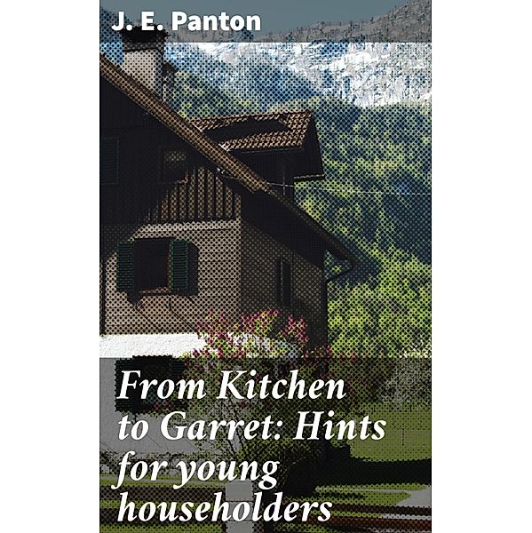 From Kitchen to Garret: Hints for young householders, J. E. Panton