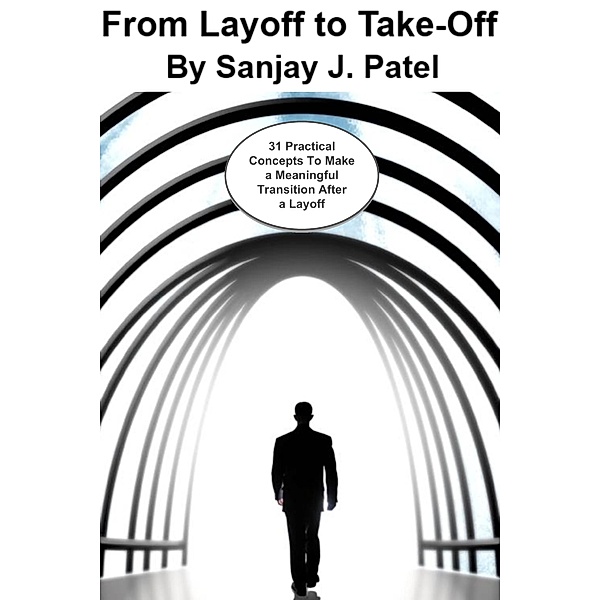 From Layoff to Take-Off: 31 Practical Concepts to Make a Meaningful Transition After a Layoff, Sanjay Patel