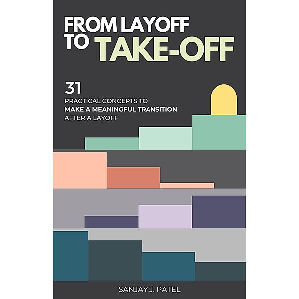 From Layoff to Take-Off: 31 Practical Concepts to Make a Meaningful Transition After a Layoff, Sanjay Patel